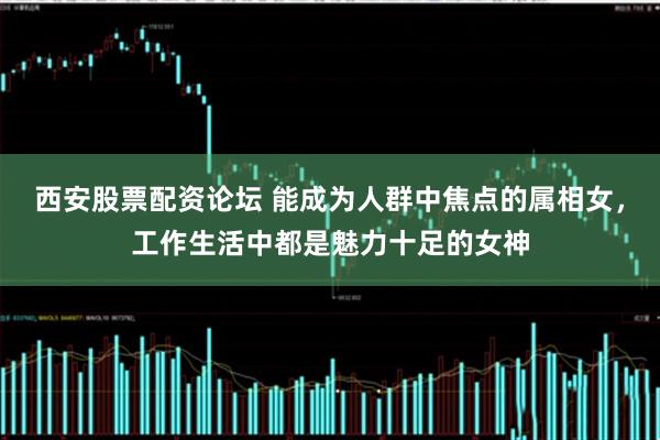西安股票配资论坛 能成为人群中焦点的属相女，工作生活中都是魅力十足的女神