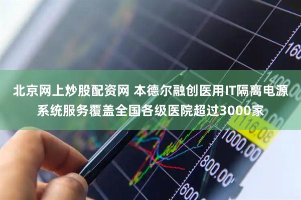 北京网上炒股配资网 本德尔融创医用IT隔离电源系统服务覆盖全国各级医院超过3000家