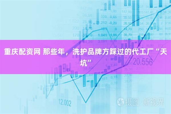 重庆配资网 那些年，洗护品牌方踩过的代工厂“天坑”